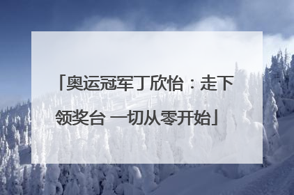 奥运冠军丁欣怡：走下领奖台 一切从零开始